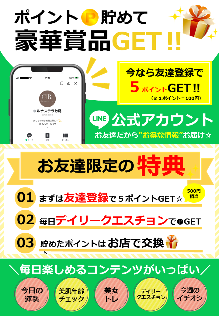 お友達だからお得な情報をお届け！ポイント貯めて豪華賞品ゲット。今なら友達登録で５ポイント（５百円相当）プレゼント！お友達限定の特典、毎日デイリークエスチョンに参加でポイントをゲット！さらに貯めたポイントはお店で交換できるよ！ルナステラの公式ラインは毎日楽しめるコンテンツがいっぱい！①今日の運勢、②美肌年齢チェック、③美女トレ、④デイリークエスチョン、⑤今週のイチオシ。ぜひ登録してね！